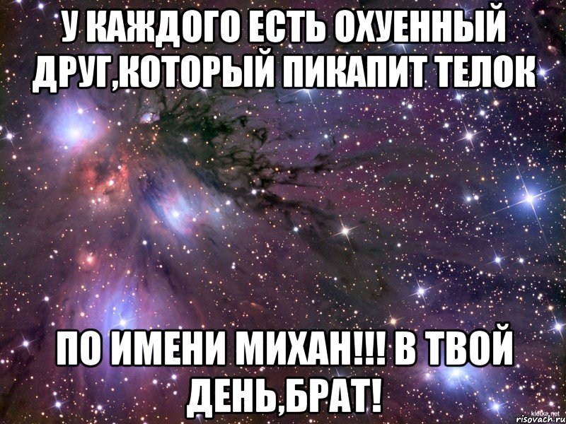 у каждого есть охуенный друг,который пикапит телок по имени михан!!! в твой день,брат!, Мем Космос