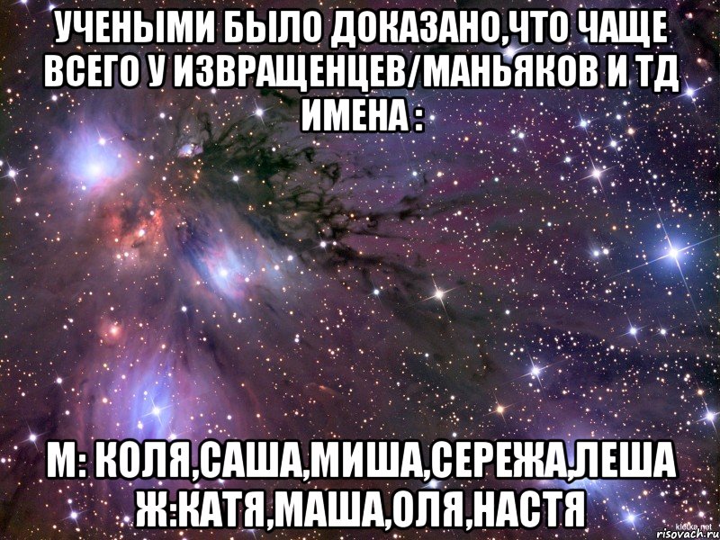 учеными было доказано,что чаще всего у извращенцев/маньяков и тд имена : м: коля,саша,миша,сережа,леша ж:катя,маша,оля,настя, Мем Космос