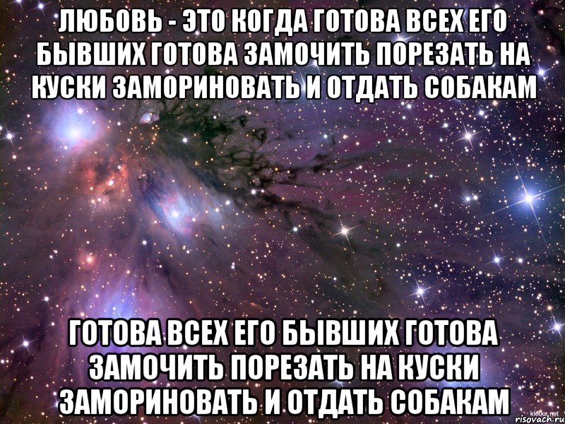 любовь - это когда готова всех его бывших готова замочить порезать на куски замориновать и отдать собакам готова всех его бывших готова замочить порезать на куски замориновать и отдать собакам, Мем Космос