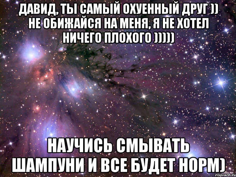 давид, ты самый охуенный друг )) не обижайся на меня, я не хотел ничего плохого ))))) научись смывать шампуни и все будет норм), Мем Космос