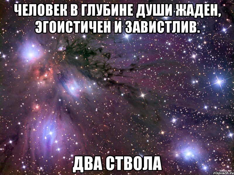 человек в глубине души жаден, эгоистичен и завистлив. два ствола, Мем Космос