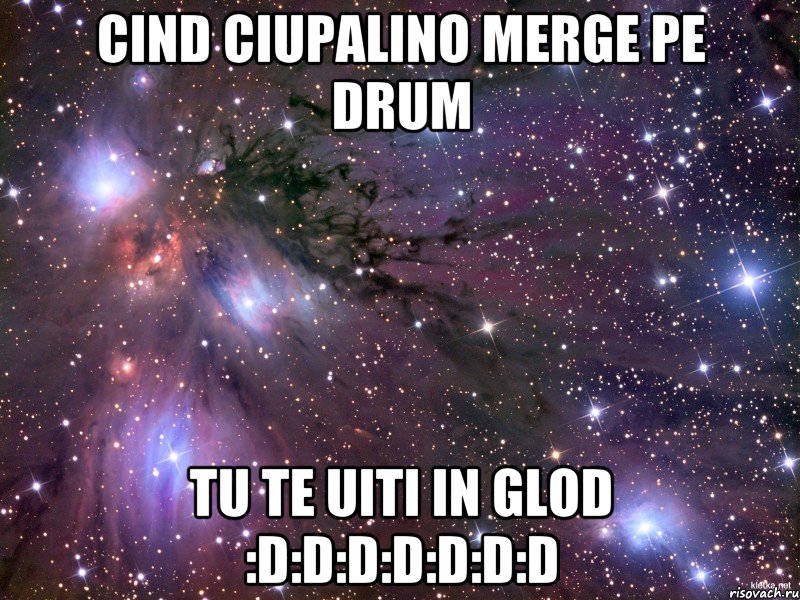 cind ciupalino merge pe drum tu te uiti in glod :d:d:d:d:d:d:d, Мем Космос