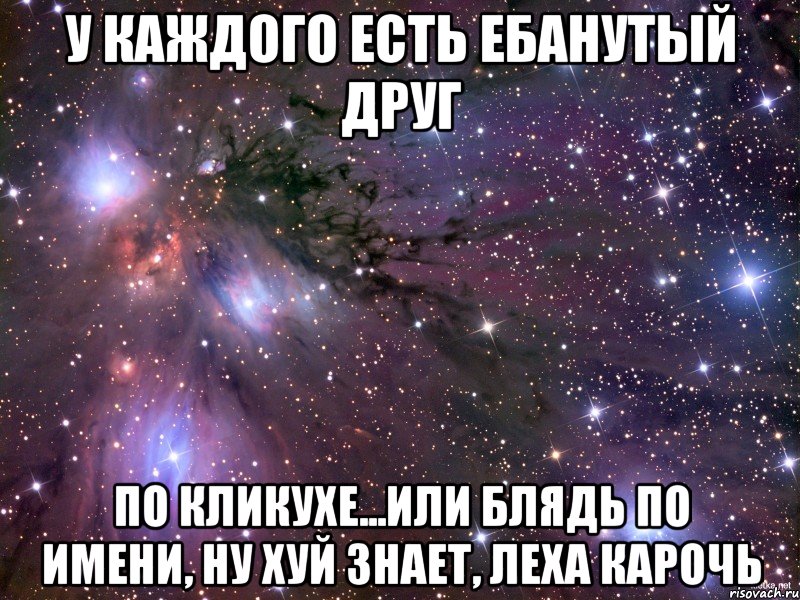 у каждого есть ебанутый друг по кликухе...или блядь по имени, ну хуй знает, леха карочь, Мем Космос