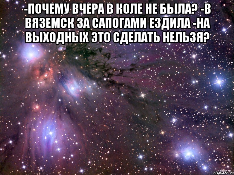 -почему вчера в коле не была? -в вяземск за сапогами ездила -на выходных это сделать нельзя? , Мем Космос