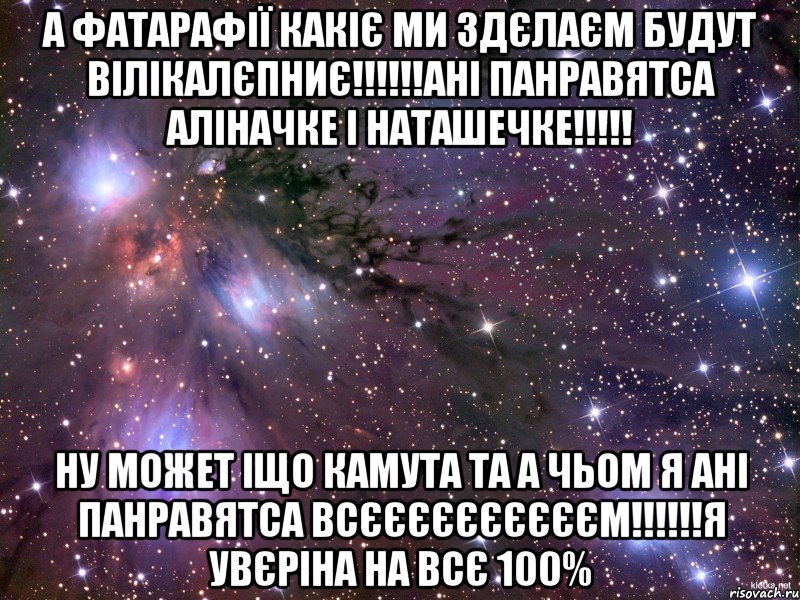 а фатарафії какіє ми здєлаєм будут вілікалєпниє!!!ані панравятса аліначке і наташечке!!! ну может іщо камута та а чьом я ані панравятса всєєєєєєєєєєм!!!я увєріна на всє 100%, Мем Космос