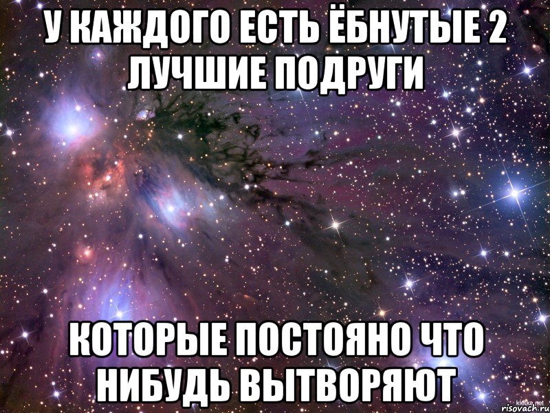 У каждого есть ёбнутые 2 лучшие подруги которые постояно что нибудь вытворяют, Мем Космос