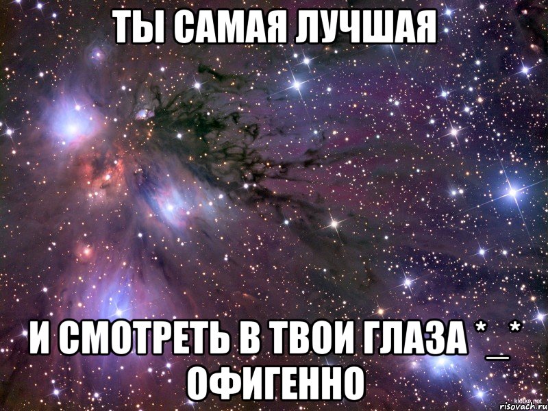 Ты самая лучшая И смотреть в твои глаза *_* офигенно, Мем Космос