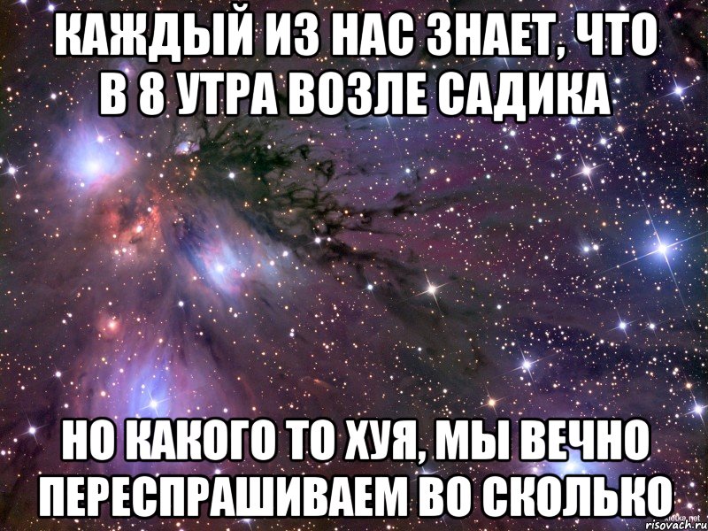 каждый из нас знает, что в 8 утра возле садика но какого то хуя, мы вечно переспрашиваем во сколько, Мем Космос