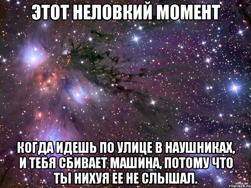 этот неловкий момент когда идешь по улице в наушниках, и тебя сбивает машина, потому что ты нихуя ее не слышал., Мем Космос