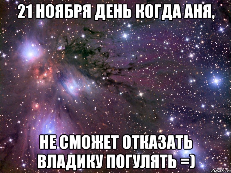 21 ноября день когда аня, не сможет отказать владику погулять =), Мем Космос