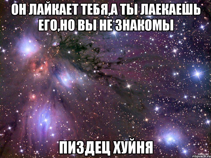 он лайкает тебя,а ты лаекаешь его,но вы не знакомы пиздец хуйня, Мем Космос