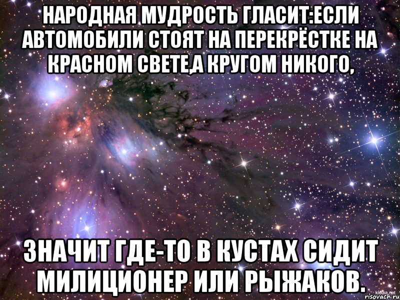 НАРОДНАЯ МУДРОСТЬ ГЛАСИТ:ЕСЛИ АВТОМОБИЛИ СТОЯТ НА ПЕРЕКРЁСТКЕ НА КРАСНОМ СВЕТЕ,А КРУГОМ НИКОГО, ЗНАЧИТ ГДЕ-ТО В КУСТАХ СИДИТ МИЛИЦИОНЕР ИЛИ РЫЖАКОВ., Мем Космос