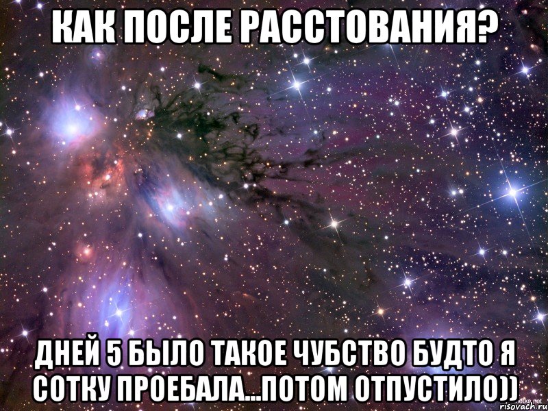 Как после расстования? Дней 5 было такое чубство будто я сотку проебала...Потом отпустило)), Мем Космос