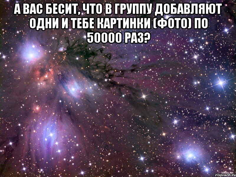 а вас бесит, что в группу добавляют одни и тебе картинки (фото) по 50000 раз? , Мем Космос