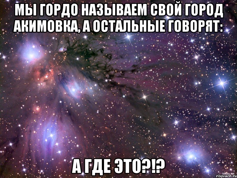 Мы гордо называем свой город Акимовка, а остальные говорят: А где это?!?, Мем Космос