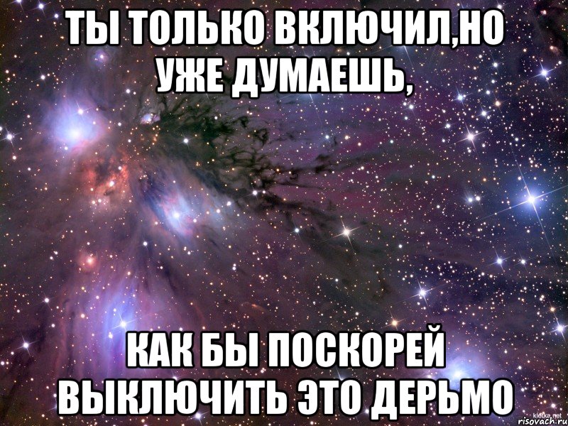 ты только включил,но уже думаешь, как бы поскорей выключить это дерьмо, Мем Космос