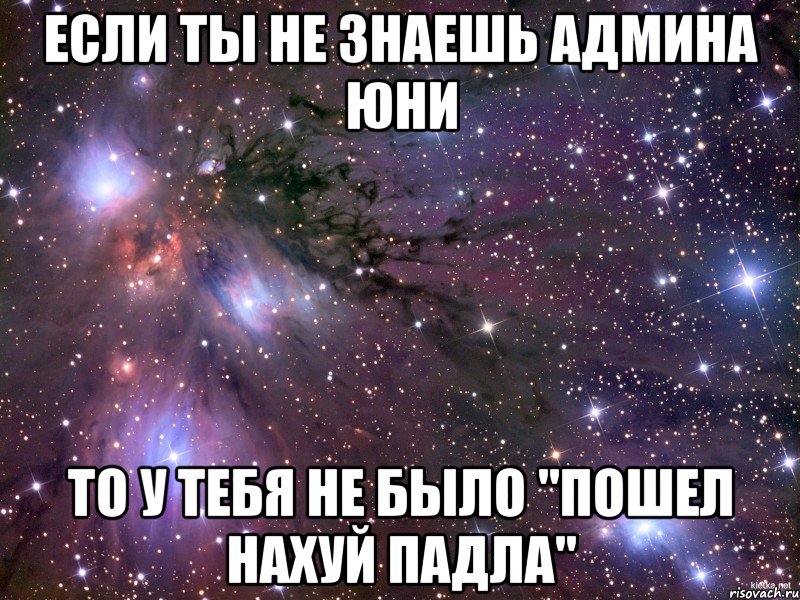 если ты не знаешь админа юни то у тебя не было "пошел нахуй падла", Мем Космос