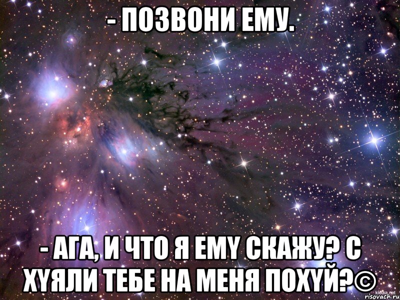 - Пoзвони eму. - Ага, и что я емy скажу? c xyяли тебе нa меня похyй?©, Мем Космос