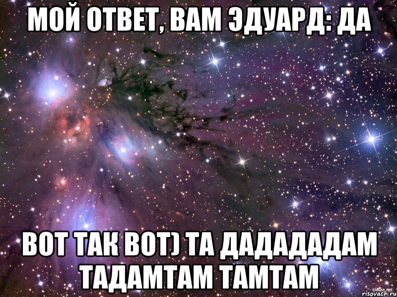 мой ответ, вам Эдуард: да вот так вот) та дадададам тадамтам тамтам, Мем Космос