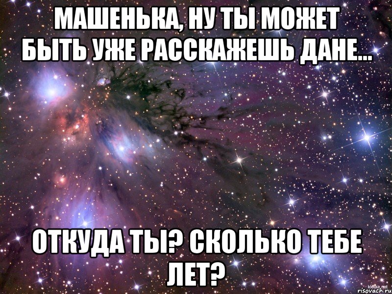 Машенька, ну ты может быть уже расскажешь Дане... Откуда ты? Сколько тебе лет?, Мем Космос