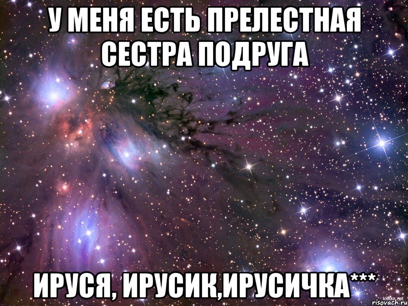 У меня есть прелестная сестра подруга Ируся, Ирусик,Ирусичка***, Мем Космос
