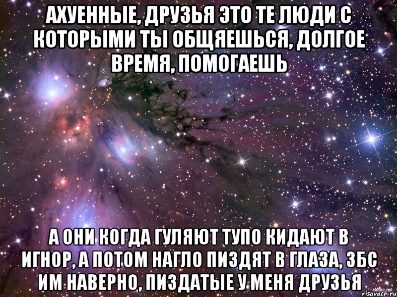 Ахуенные, друзья это те люди с которыми ты общяешься, долгое время, помогаешь а они когда гуляют тупо кидают в игнор, а потом нагло пиздят в глаза, збс им наверно, пиздатые у меня друзья, Мем Космос