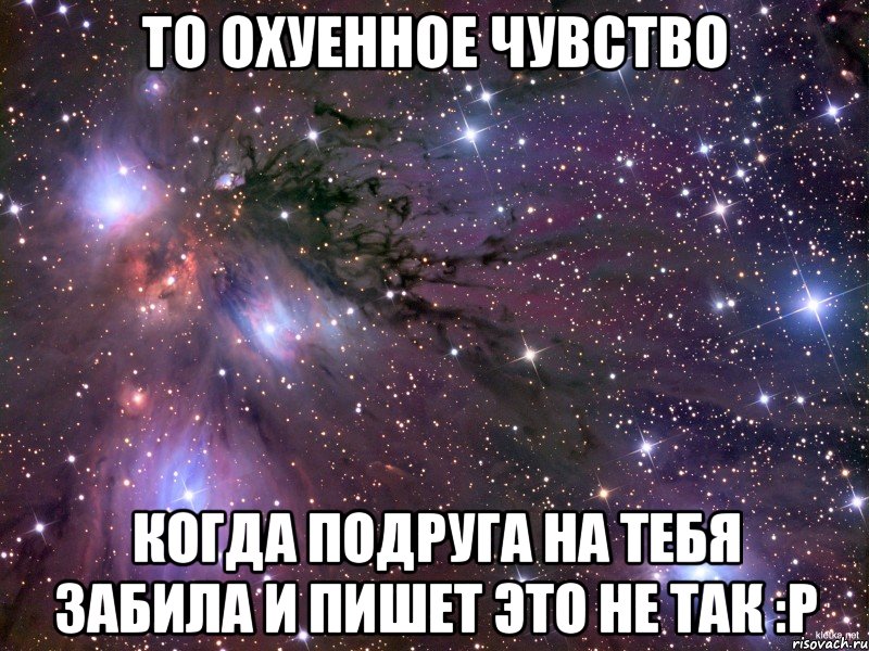 То охуенное чувство Когда подруга на тебя забила и пишет это не так :P, Мем Космос