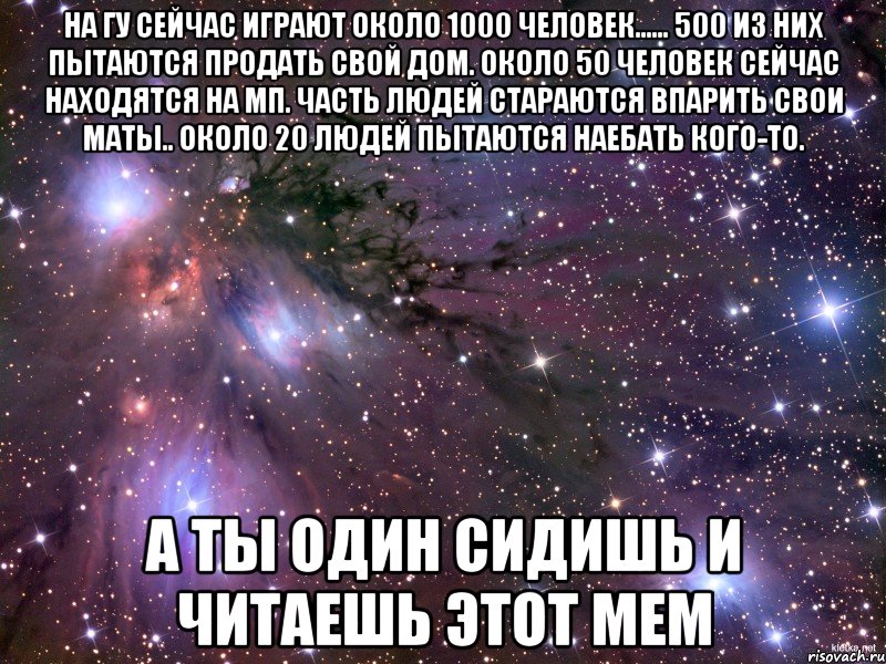 На ГУ сейчас играют около 1000 человек...... 500 из них пытаются продать свой дом. Около 50 человек сейчас находятся на МП. Часть людей стараются впарить свои маты.. Около 20 людей пытаются наебать кого-то. А ты один сидишь и читаешь этот мем, Мем Космос