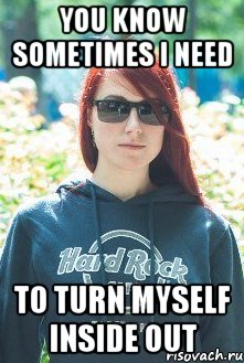 you know sometimes i need to turn myself inside out