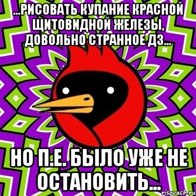 ...рисовать купание красной щитовидной железы, довольно странное дз... но п.е. было уже не остановить..., Мем Омская птица