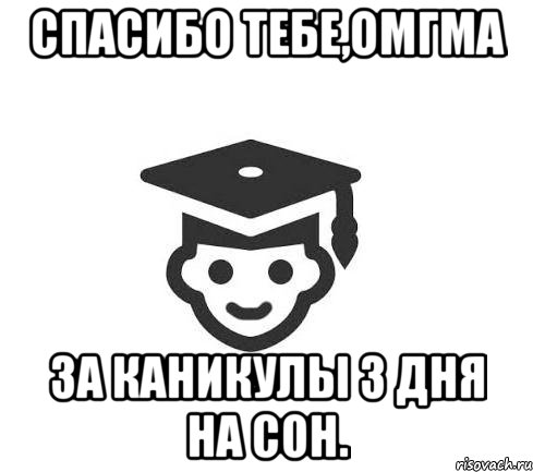 спасибо тебе,омгма за каникулы 3 дня на сон.