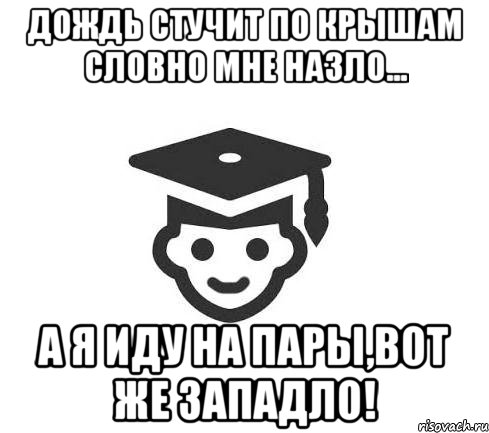 Дождь стучит по крышам словно мне назло... а я иду на пары,вот же западло!