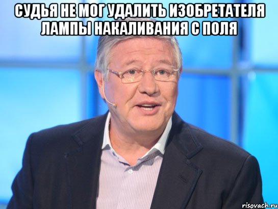 судья не мог удалить изобретателя лампы накаливания с поля , Мем Орлов