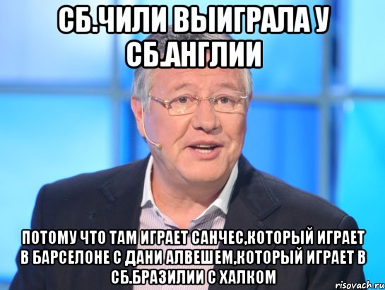 Сб.Чили выиграла у сб.Англии потому что там играет Санчес,который играет в Барселоне с Дани Алвешем,который играет в сб.Бразилии с Халком, Мем Орлов