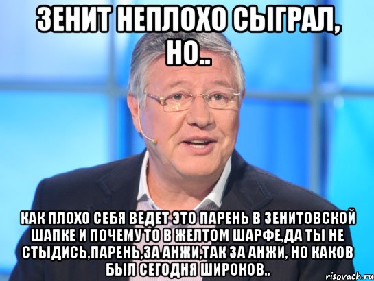 Зенит неплохо сыграл, но.. Как плохо себя ведет это парень в зенитовской шапке и почему то в желтом шарфе,да ты не стыдись,парень,за анжи,так за анжи, но каков был сегодня Широков.., Мем Орлов