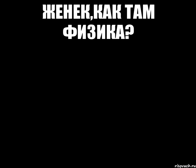 женек,как там физика? 