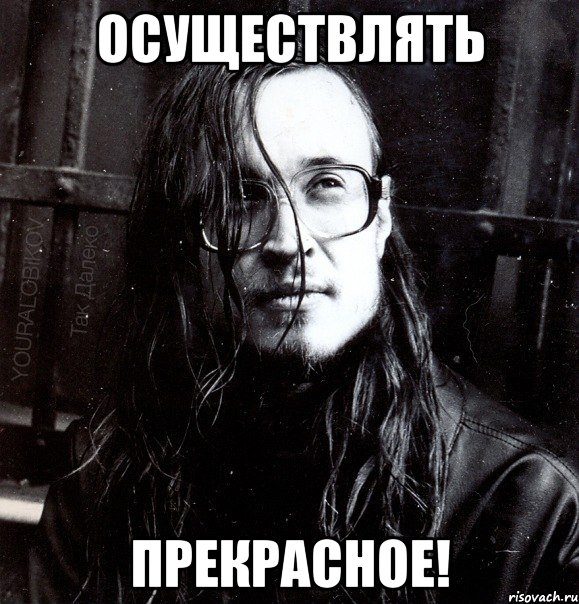 осуществлять прекрасное!