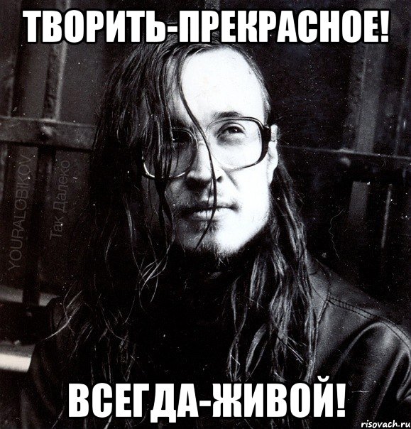 творить-прекрасное! всегда-живой!