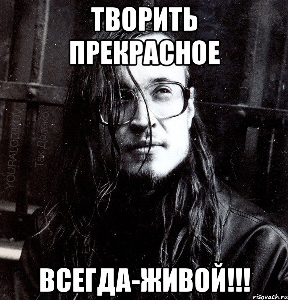 творить прекрасное всегда-живой!!!