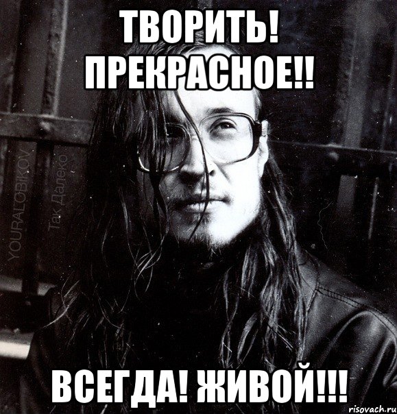 творить! прекрасное!! всегда! живой!!!