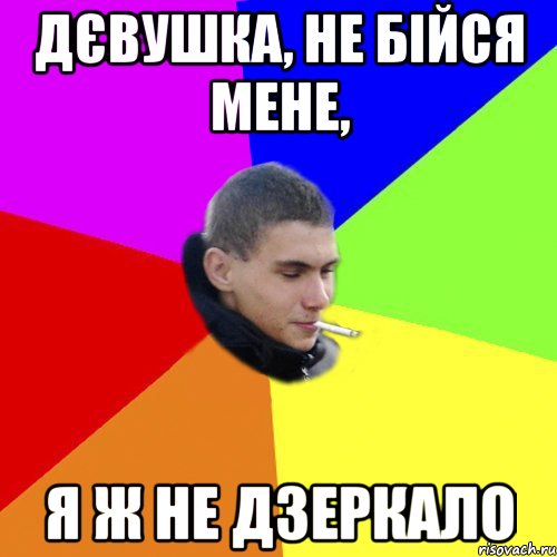 дєвушка, не бійся мене, я ж не дзеркало