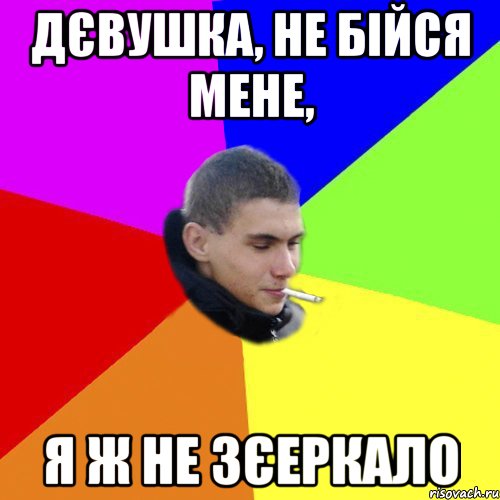 дєвушка, не бійся мене, я ж не зєеркало