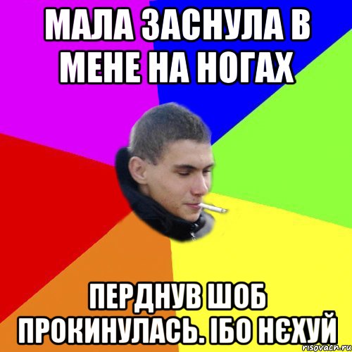 Мала заснула в мене на ногах перднув шоб прокинулась. ібо нєхуй