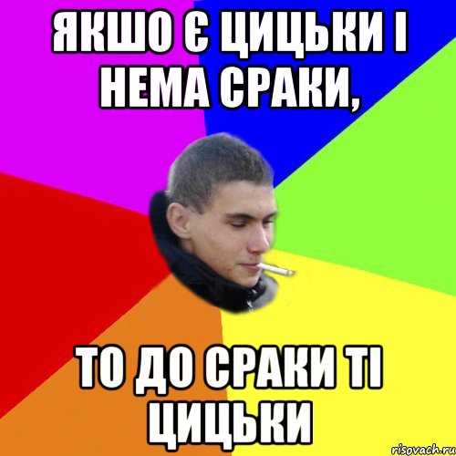 якшо є цицьки і нема сраки, то до сраки ті цицьки