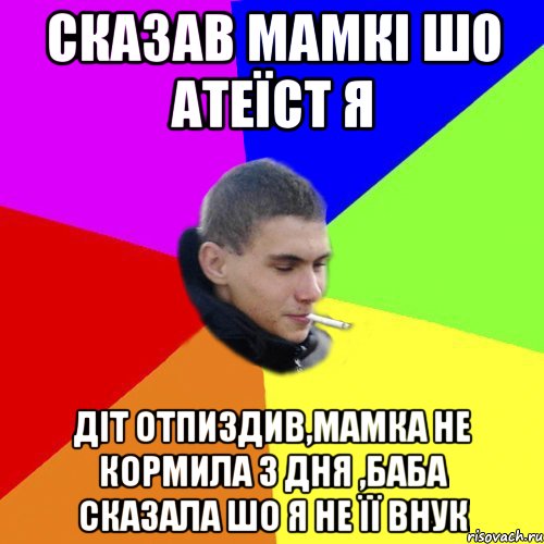 Сказав мамкі шо Атеїст я Діт отпиздив,мамка не кормила 3 дня ,баба сказала шо я не її внук