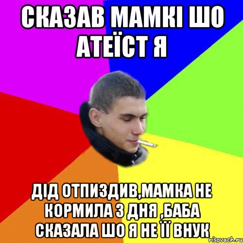 Сказав мамкі шо Атеїст я Дід отпиздив,мамка не кормила 3 дня ,баба сказала шо я не її внук