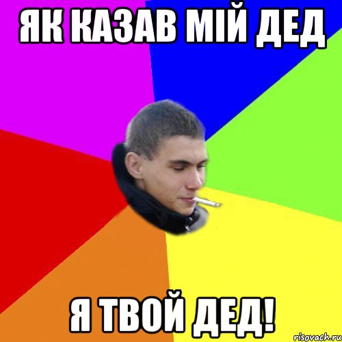 Як казав мій дед Я ТВОЙ ДЕД!