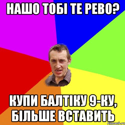 нашо тобі те рево? купи балтіку 9-ку, більше вставить, Мем Чоткий паца