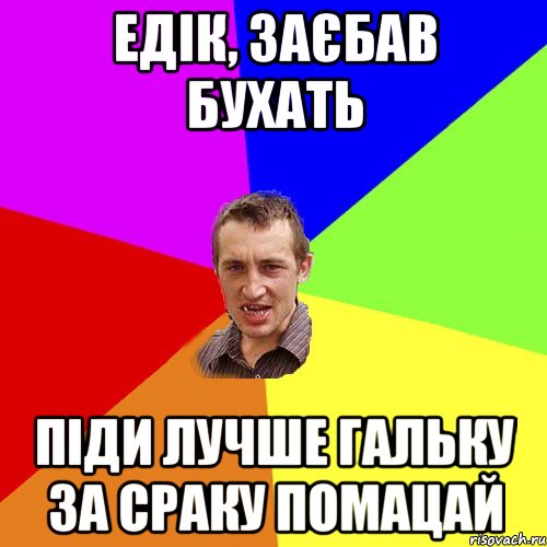 едік, заєбав бухать піди лучше гальку за сраку помацай, Мем Чоткий паца