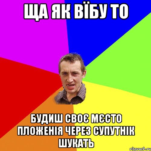 ща як вїбу то будиш своє мєсто пложенія через супутнік шукать, Мем Чоткий паца